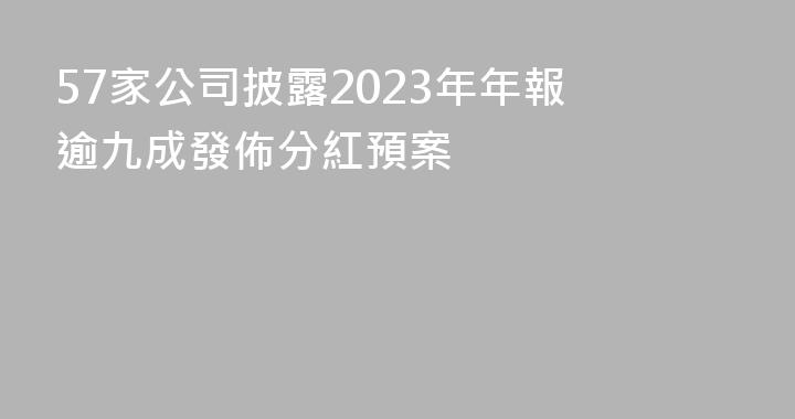 57家公司披露2023年年報 逾九成發佈分紅預案