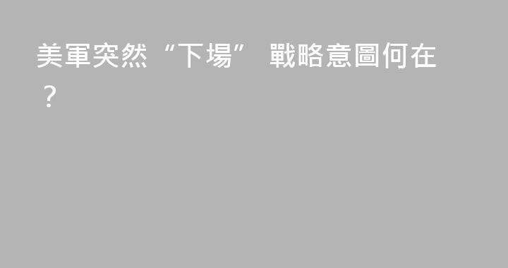 美軍突然“下場” 戰略意圖何在？