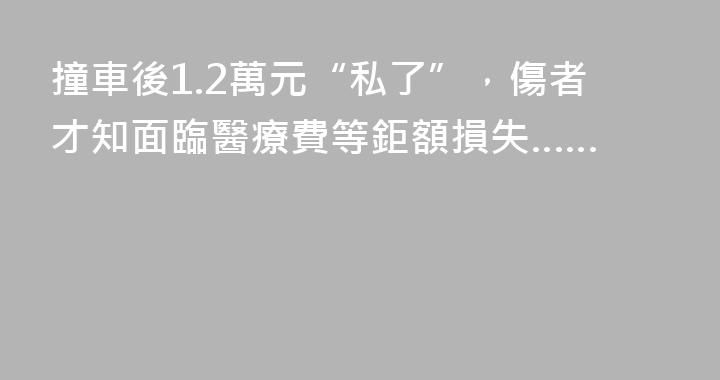 撞車後1.2萬元“私了”，傷者才知面臨醫療費等鉅額損失……