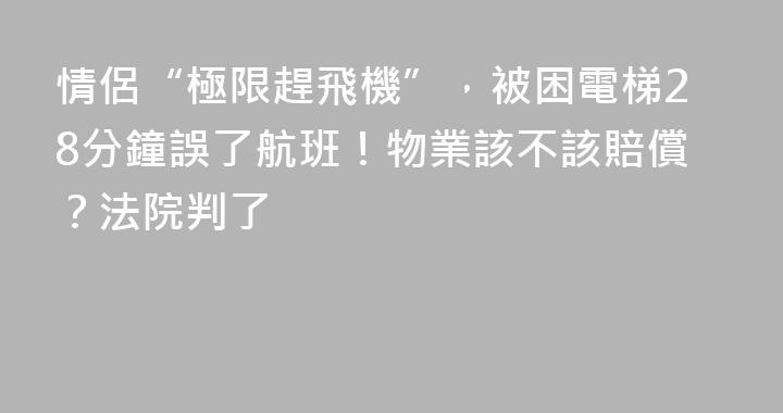 情侶“極限趕飛機”，被困電梯28分鐘誤了航班！物業該不該賠償？法院判了