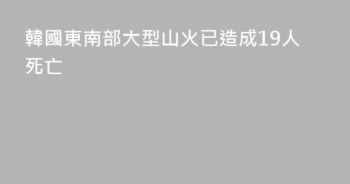 韓國東南部大型山火已造成19人死亡