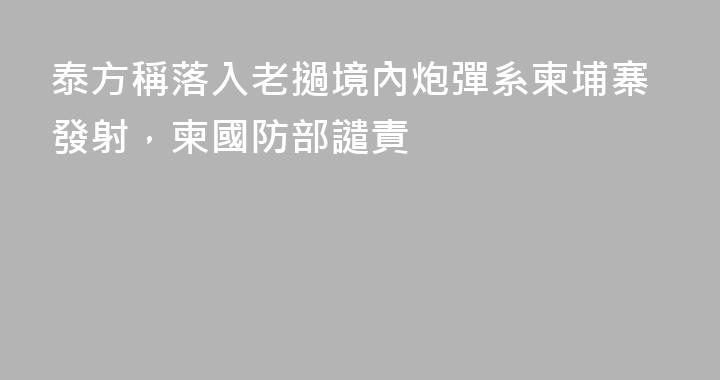 泰方稱落入老撾境內炮彈系柬埔寨發射，柬國防部譴責