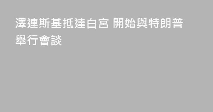 澤連斯基抵達白宮 開始與特朗普舉行會談