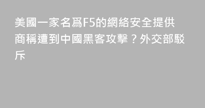 美國一家名爲F5的網絡安全提供商稱遭到中國黑客攻擊？外交部駁斥