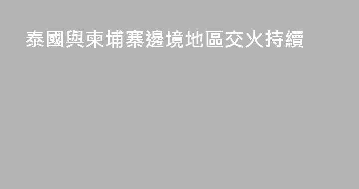 泰國與柬埔寨邊境地區交火持續