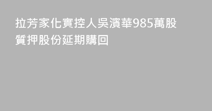 拉芳家化實控人吳濱華985萬股質押股份延期購回