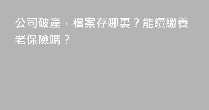 公司破產，檔案存哪裏？能續繳養老保險嗎？