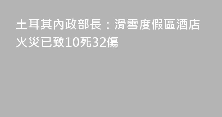 土耳其內政部長：滑雪度假區酒店火災已致10死32傷