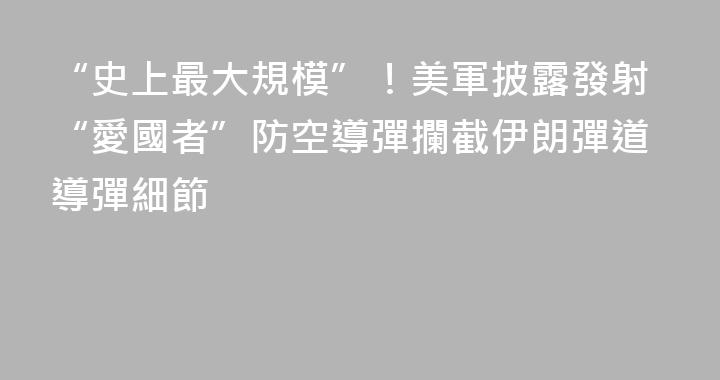 “史上最大規模”！美軍披露發射“愛國者”防空導彈攔截伊朗彈道導彈細節