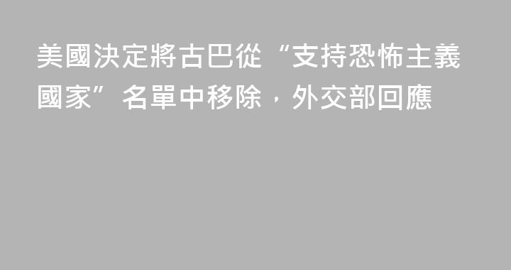 美國決定將古巴從“支持恐怖主義國家”名單中移除，外交部回應