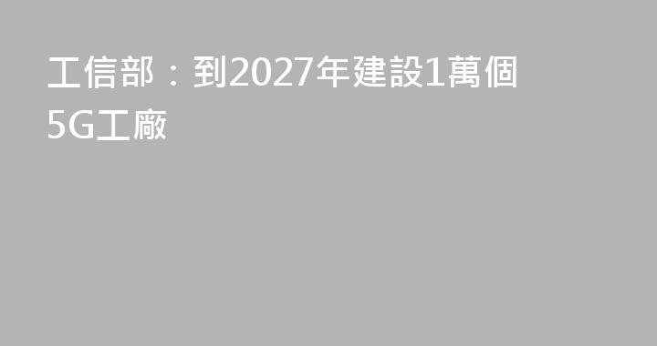 工信部：到2027年建設1萬個5G工廠