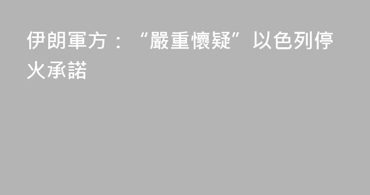 伊朗軍方：“嚴重懷疑”以色列停火承諾