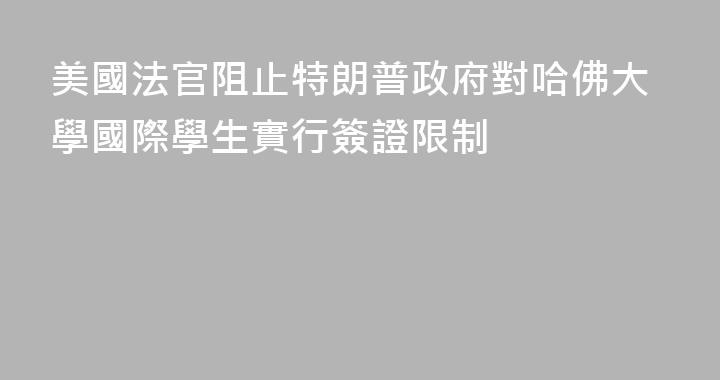 美國法官阻止特朗普政府對哈佛大學國際學生實行簽證限制