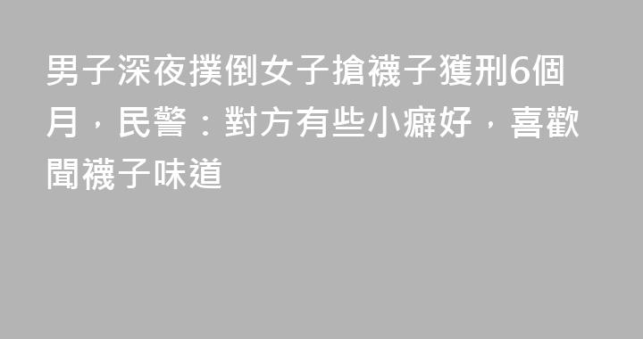 男子深夜撲倒女子搶襪子獲刑6個月，民警：對方有些小癖好，喜歡聞襪子味道