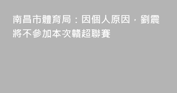 南昌市體育局：因個人原因，劉震將不參加本次贛超聯賽
