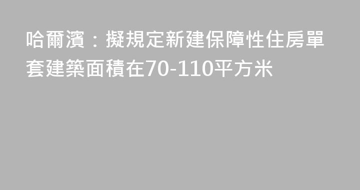 哈爾濱：擬規定新建保障性住房單套建築面積在70-110平方米