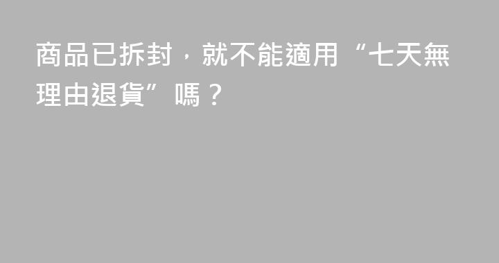 商品已拆封，就不能適用“七天無理由退貨”嗎？