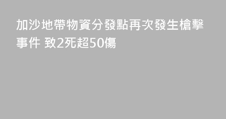 加沙地帶物資分發點再次發生槍擊事件 致2死超50傷