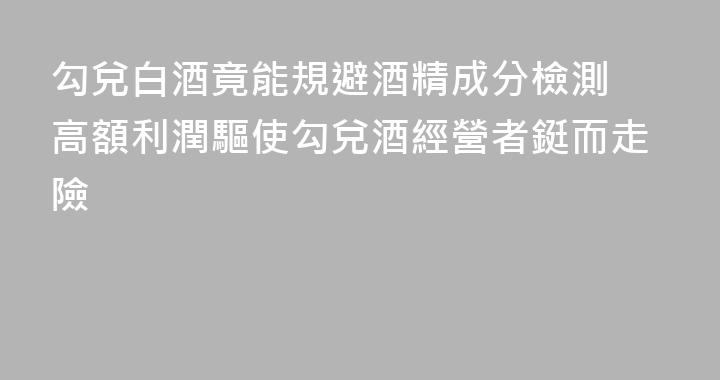 勾兌白酒竟能規避酒精成分檢測 高額利潤驅使勾兌酒經營者鋌而走險