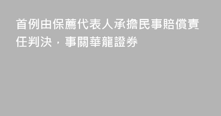首例由保薦代表人承擔民事賠償責任判決，事關華龍證券