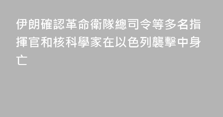 伊朗確認革命衛隊總司令等多名指揮官和核科學家在以色列襲擊中身亡