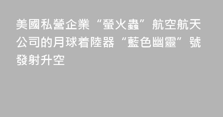 美國私營企業“螢火蟲”航空航天公司的月球着陸器“藍色幽靈”號發射升空