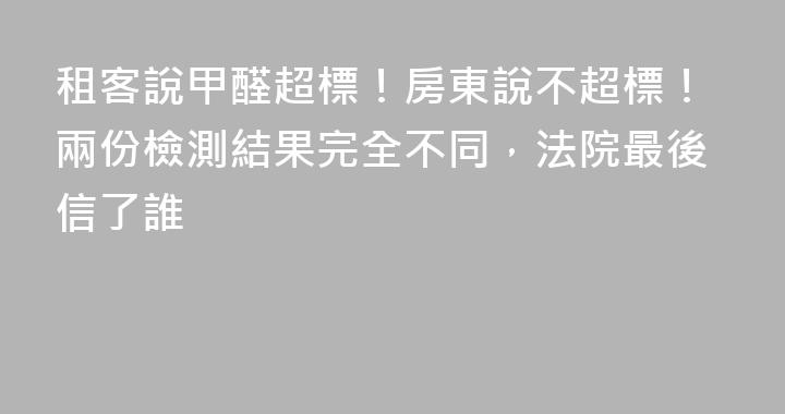 租客說甲醛超標！房東說不超標！兩份檢測結果完全不同，法院最後信了誰