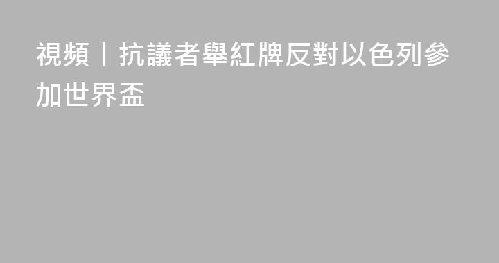 視頻丨抗議者舉紅牌反對以色列參加世界盃