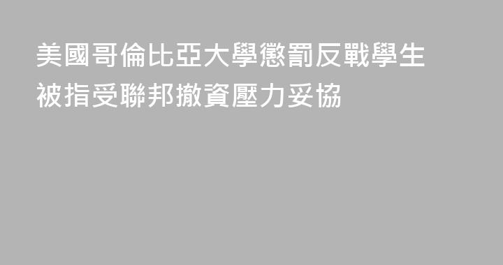 美國哥倫比亞大學懲罰反戰學生 被指受聯邦撤資壓力妥協