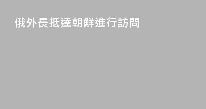 俄外長抵達朝鮮進行訪問