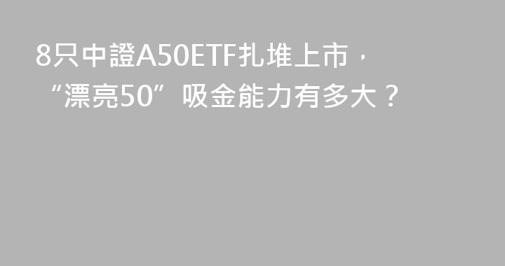 8只中證A50ETF扎堆上市，“漂亮50”吸金能力有多大？