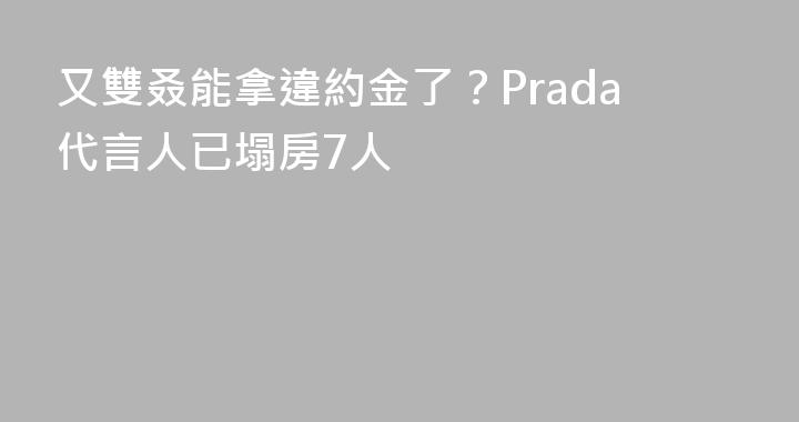 又雙叒能拿違約金了？Prada代言人已塌房7人