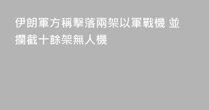 伊朗軍方稱擊落兩架以軍戰機 並攔截十餘架無人機