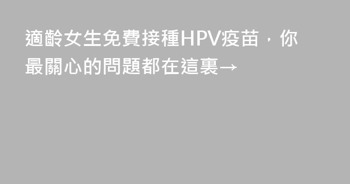 適齡女生免費接種HPV疫苗，你最關心的問題都在這裏→