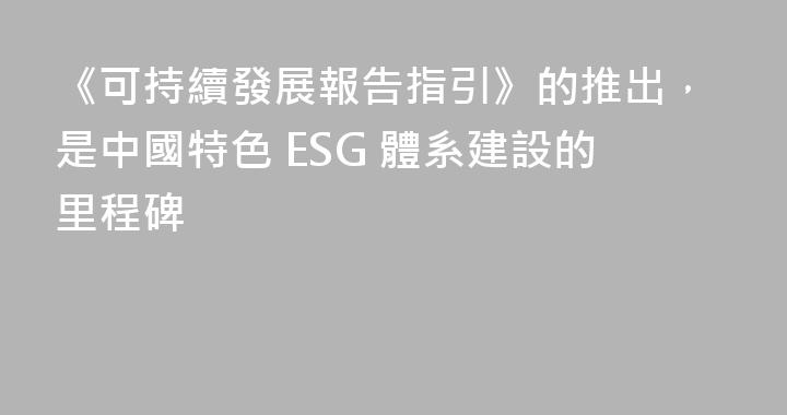 《可持續發展報告指引》的推出，是中國特色 ESG 體系建設的里程碑
