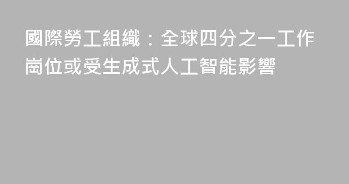 國際勞工組織：全球四分之一工作崗位或受生成式人工智能影響