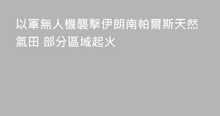 以軍無人機襲擊伊朗南帕爾斯天然氣田 部分區域起火