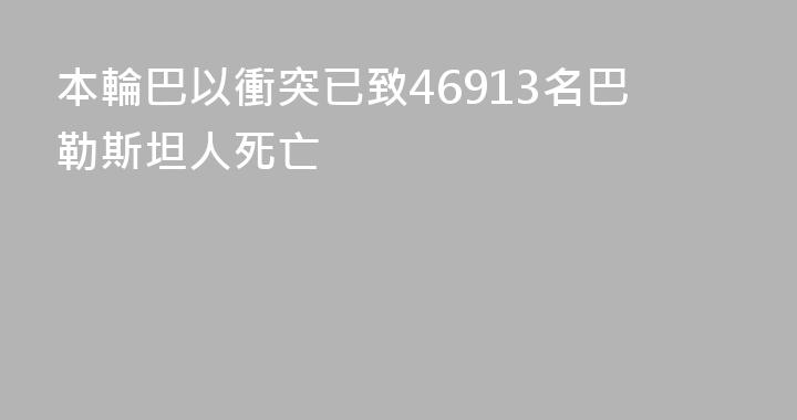 本輪巴以衝突已致46913名巴勒斯坦人死亡