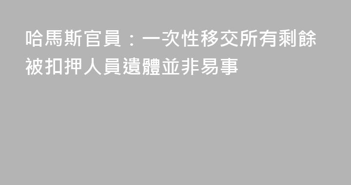 哈馬斯官員：一次性移交所有剩餘被扣押人員遺體並非易事