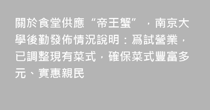 關於食堂供應“帝王蟹”，南京大學後勤發佈情況說明：爲試營業，已調整現有菜式，確保菜式豐富多元、實惠親民