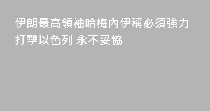 伊朗最高領袖哈梅內伊稱必須強力打擊以色列 永不妥協