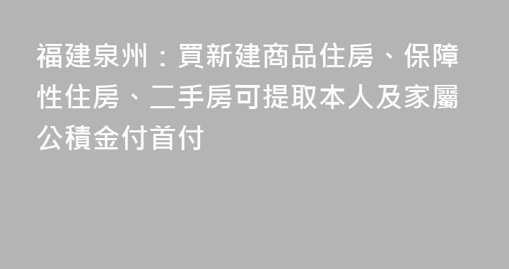 福建泉州：買新建商品住房、保障性住房、二手房可提取本人及家屬公積金付首付
