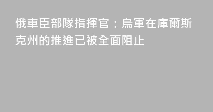 俄車臣部隊指揮官：烏軍在庫爾斯克州的推進已被全面阻止