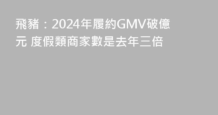 飛豬：2024年履約GMV破億元 度假類商家數是去年三倍