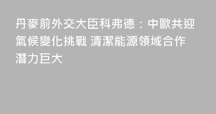 丹麥前外交大臣科弗德：中歐共迎氣候變化挑戰 清潔能源領域合作潛力巨大