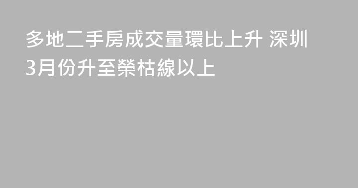 多地二手房成交量環比上升 深圳3月份升至榮枯線以上