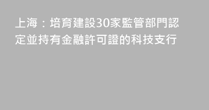 上海：培育建設30家監管部門認定並持有金融許可證的科技支行