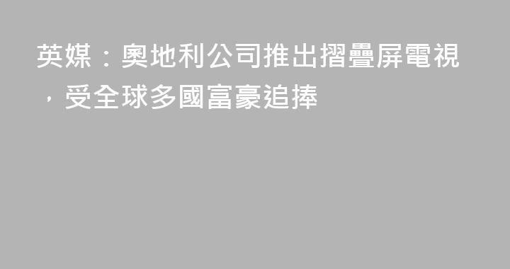 英媒：奧地利公司推出摺疊屏電視，受全球多國富豪追捧