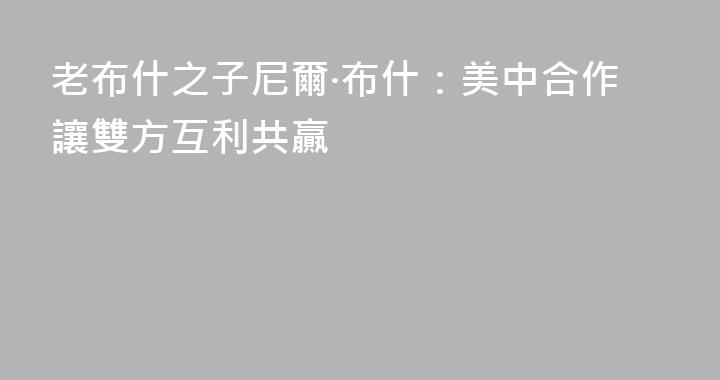 老布什之子尼爾·布什：美中合作讓雙方互利共贏