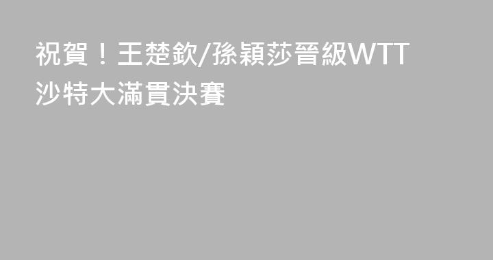 祝賀！王楚欽/孫穎莎晉級WTT沙特大滿貫決賽